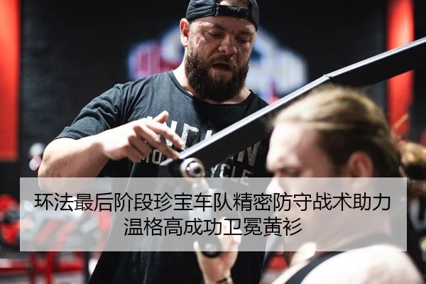 环法最后阶段珍宝车队精密防守战术助力温格高成功卫冕黄衫